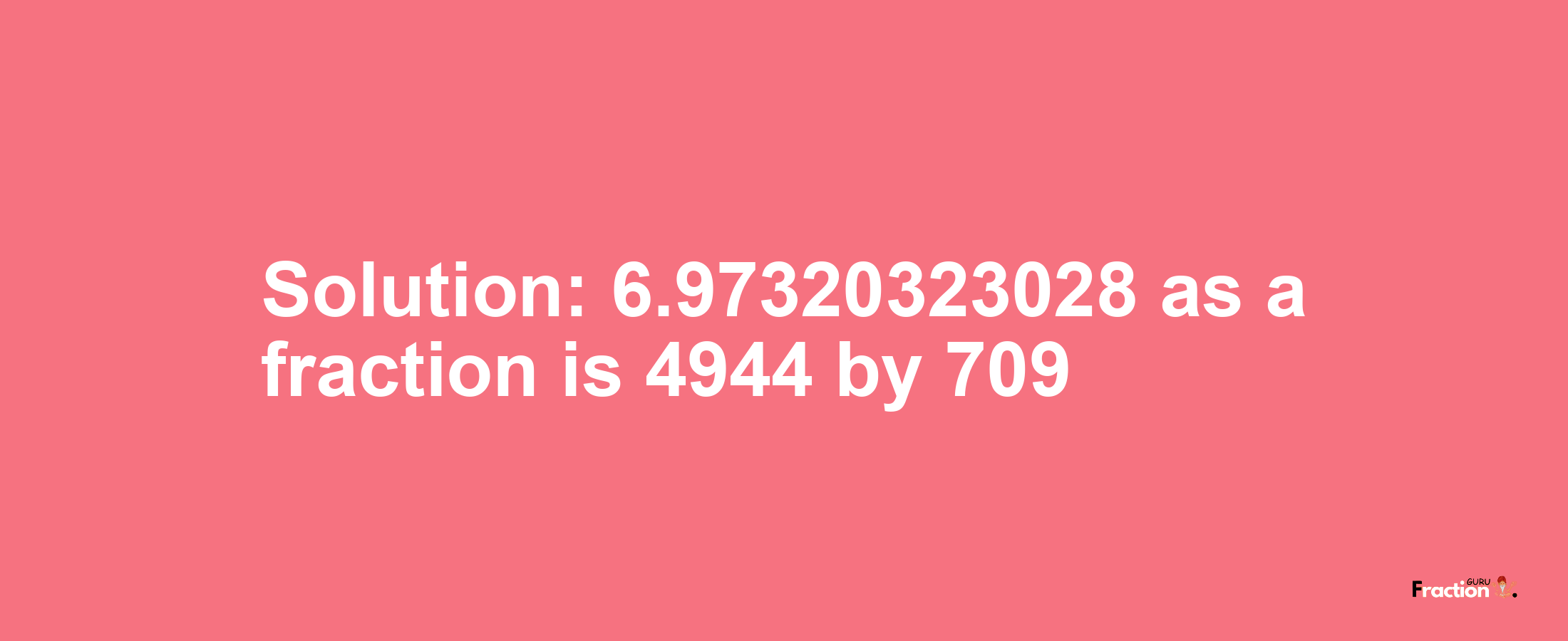 Solution:6.97320323028 as a fraction is 4944/709